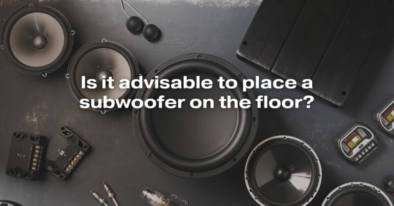 Is It Advisable To Place A Subwoofer On The Floor?