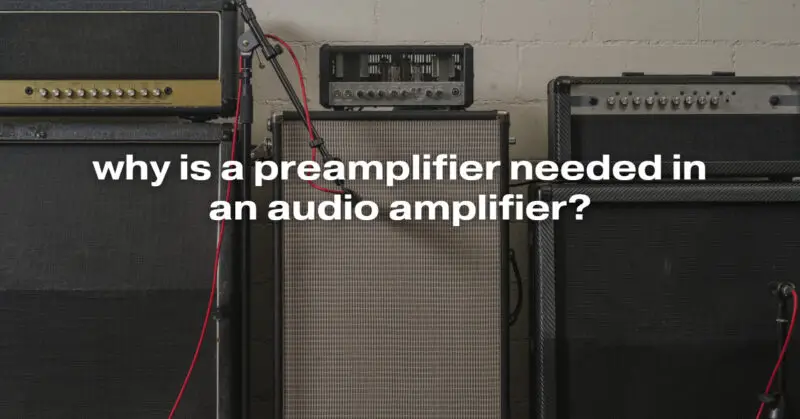 why is a preamplifier needed in an audio amplifier?