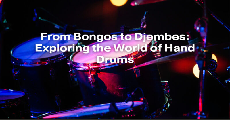 From Bongos to Djembes: Exploring the World of Hand Drums