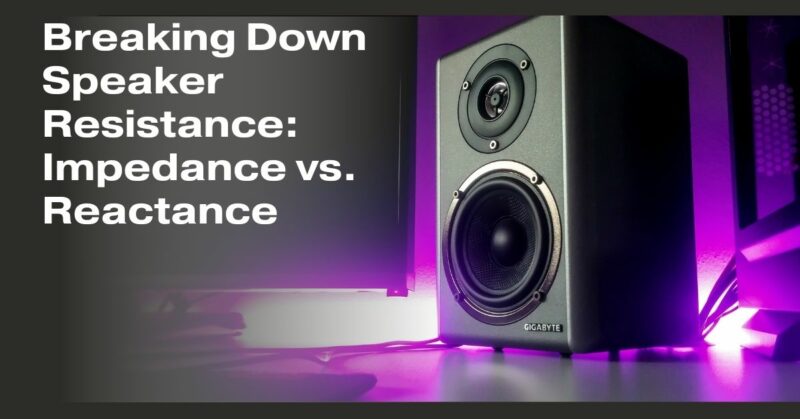 Breaking Down Speaker Resistance: Impedance vs. Reactance
