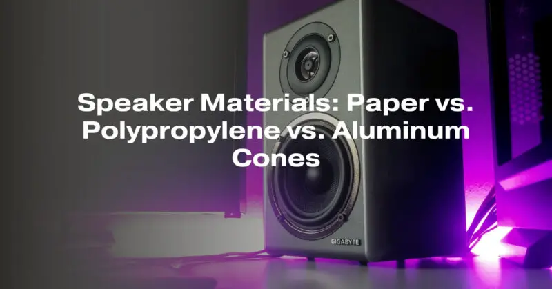 Speaker Materials: Paper vs. Polypropylene vs. Aluminum Cones