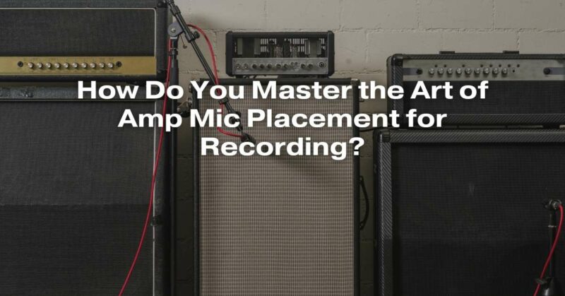 How Do You Master the Art of Amp Mic Placement for Recording?