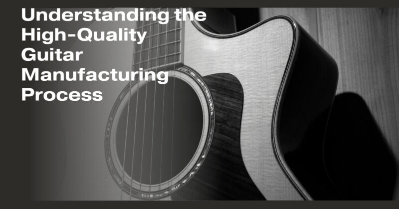 Understanding the High-Quality Guitar Manufacturing Process