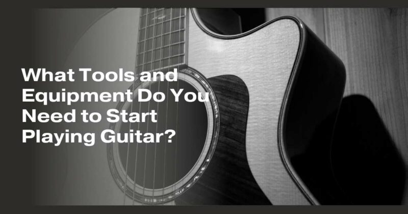 What Tools and Equipment Do You Need to Start Playing Guitar?