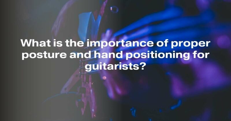 What is the importance of proper posture and hand positioning for guitarists?
