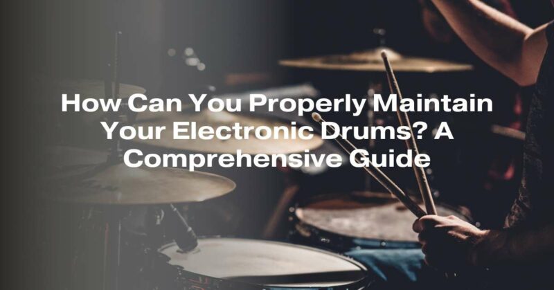How Can You Properly Maintain Your Electronic Drums? A Comprehensive Guide
