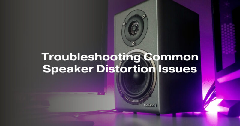 Troubleshooting Common Speaker Distortion Issues
