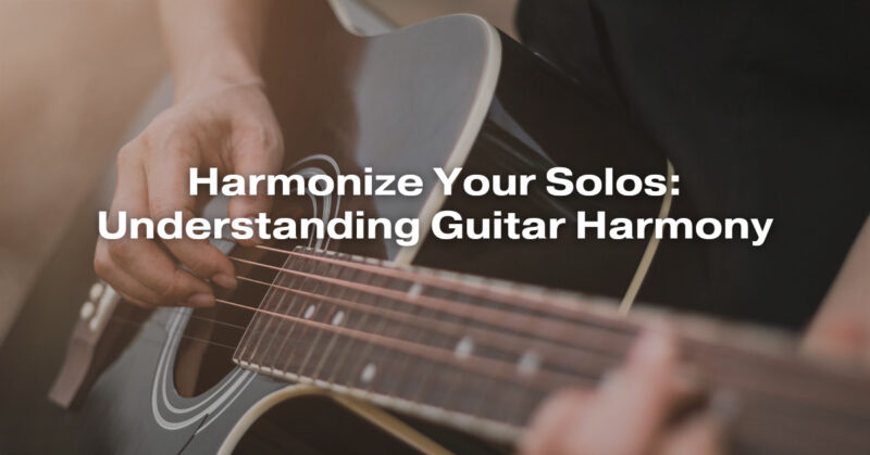 Harmonize Your Solos: Understanding Guitar Harmony