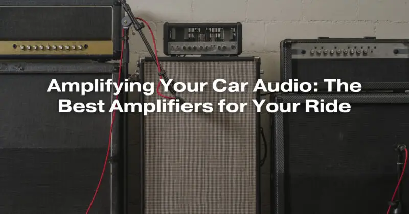 Amplifying Your Car Audio: The Best Amplifiers for Your Ride