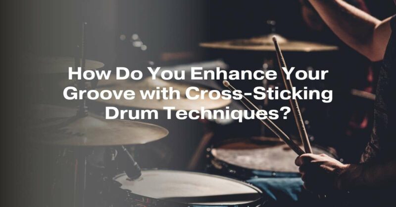 How Do You Enhance Your Groove with Cross-Sticking Drum Techniques?