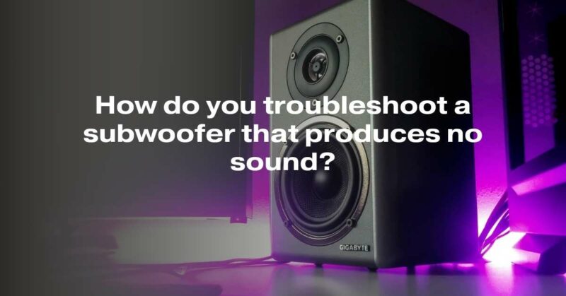 How do you troubleshoot a subwoofer that produces no sound?