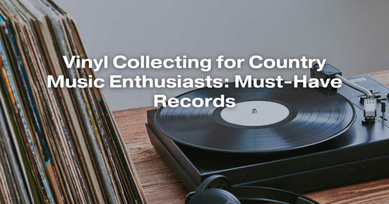 Vinyl Collecting for Country Music Enthusiasts: Must-Have Records