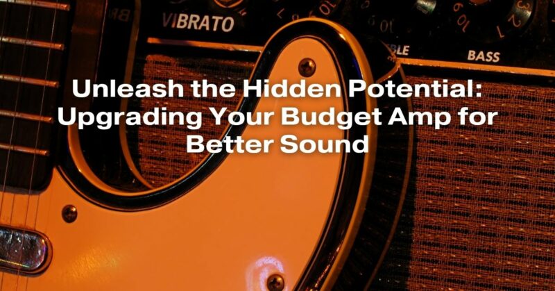 Unleash the Hidden Potential: Upgrading Your Budget Amp for Better Sound