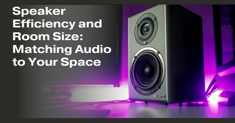 Speaker Efficiency and Room Size: Matching Audio to Your Space