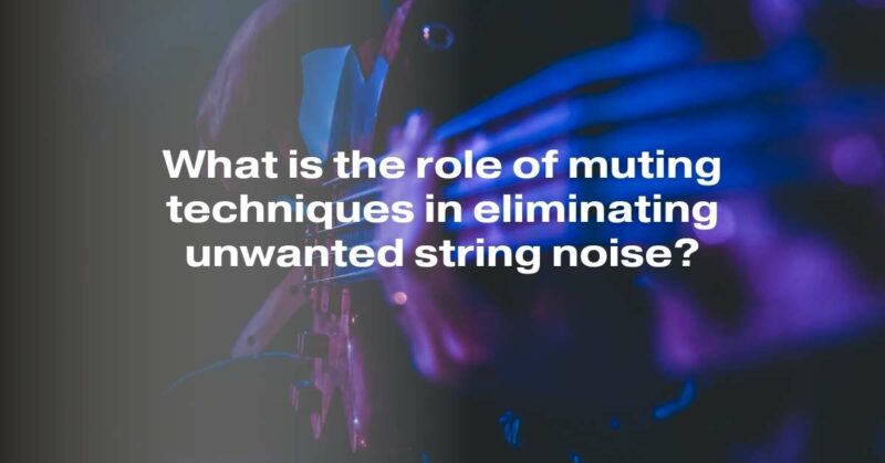 What is the role of muting techniques in eliminating unwanted string noise?