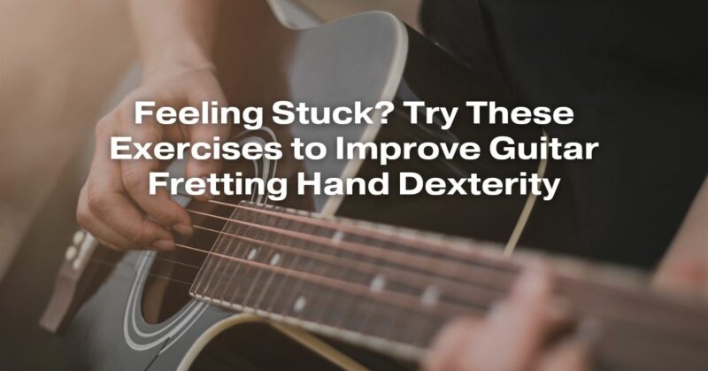 Feeling Stuck? Try These Exercises to Improve Guitar Fretting Hand Dexterity