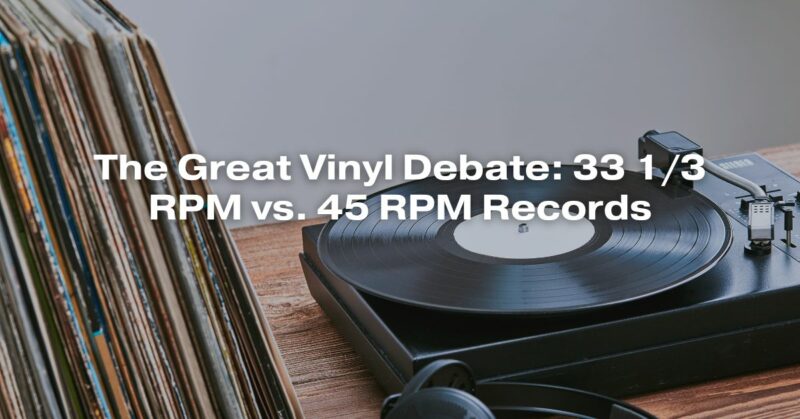 The Great Vinyl Debate: 33 1/3 RPM vs. 45 RPM Records