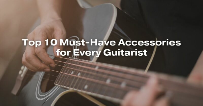 Top 10 Must-Have Accessories for Every Guitarist