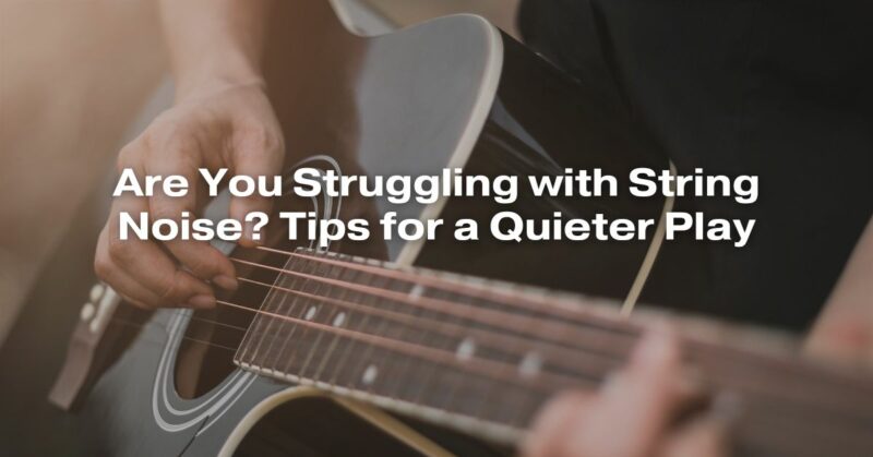 Are You Struggling with String Noise? Tips for a Quieter Play