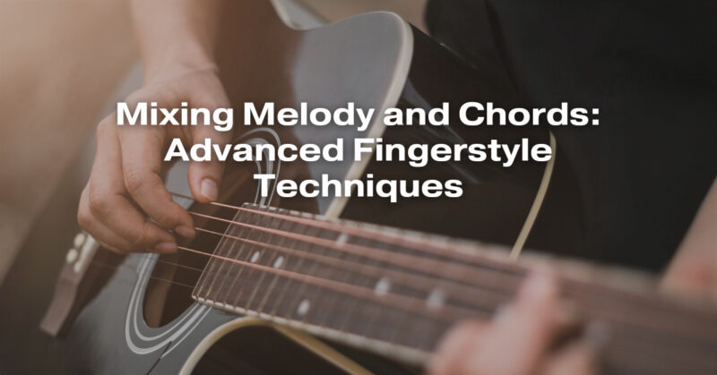 Mixing Melody and Chords: Advanced Fingerstyle Techniques
