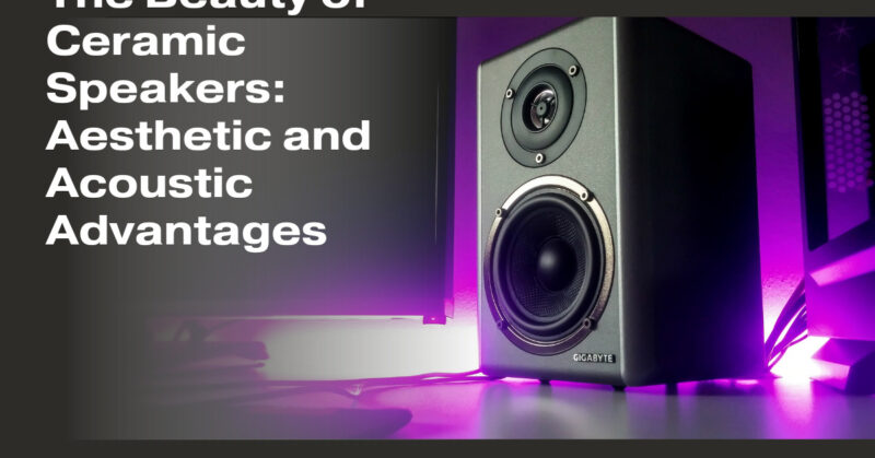 The Beauty of Ceramic Speakers: Aesthetic and Acoustic Advantages