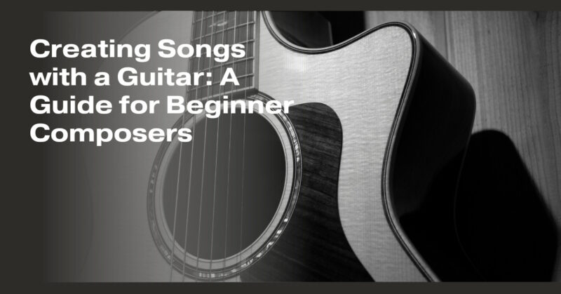 Creating Songs with a Guitar: A Guide for Beginner Composers