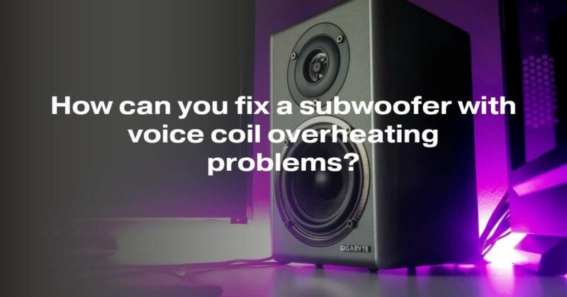 How can you fix a subwoofer with voice coil overheating problems?