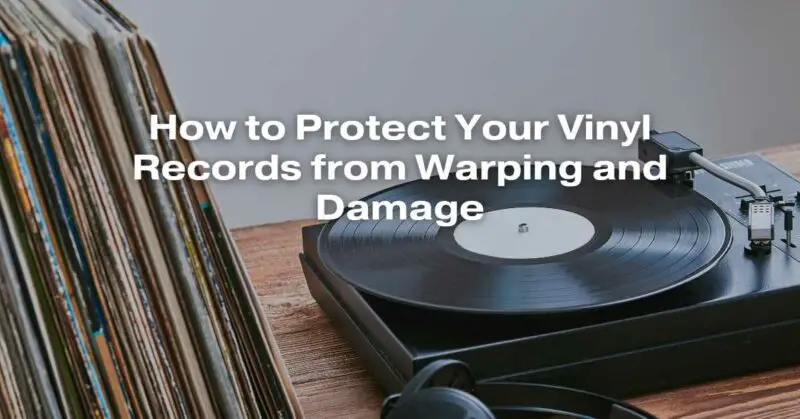 How to Protect Your Vinyl Records from Warping and Damage