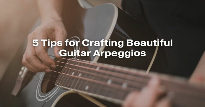 5 Tips for Crafting Beautiful Guitar Arpeggios
