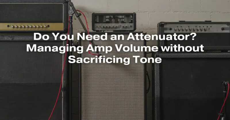 Do You Need an Attenuator? Managing Amp Volume without Sacrificing Tone