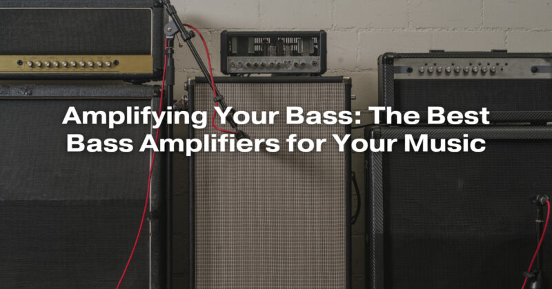 Amplifying Your Bass: The Best Bass Amplifiers for Your Music