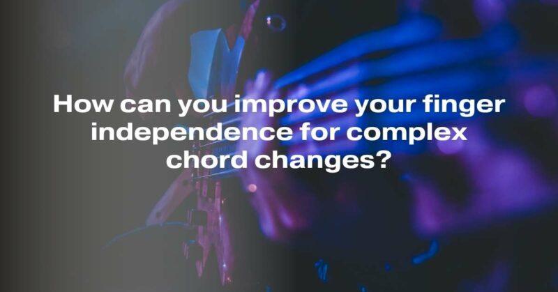 How can you improve your finger independence for complex chord changes?