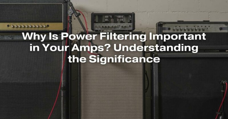 Why Is Power Filtering Important in Your Amps? Understanding the Significance