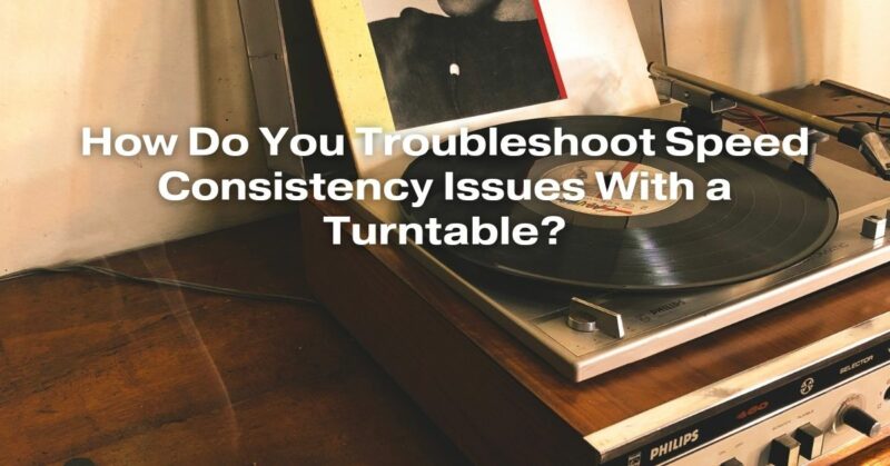 How Do You Troubleshoot Speed Consistency Issues With a Turntable?