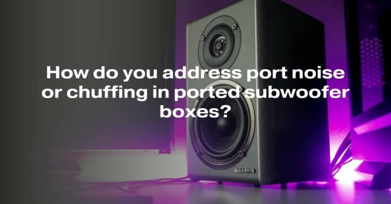 How do you address port noise or chuffing in ported subwoofer boxes?