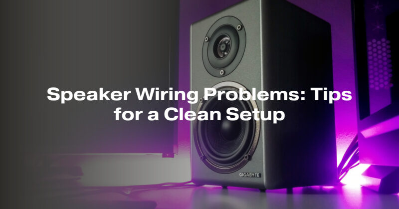 Speaker Wiring Problems: Tips for a Clean Setup