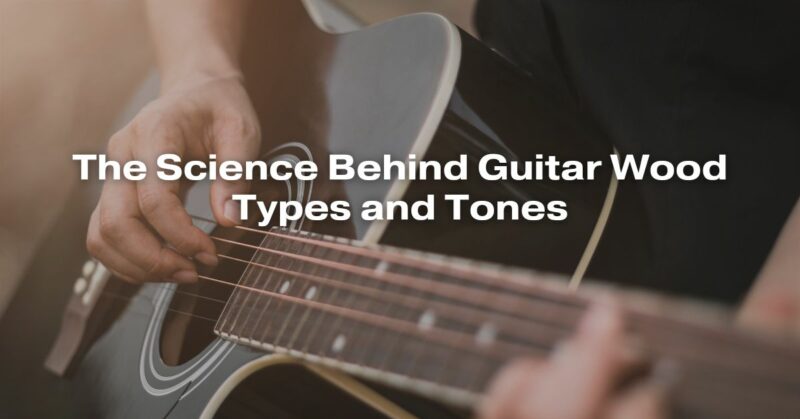 The Science Behind Guitar Wood Types and Tones