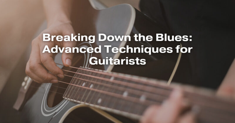 Breaking Down the Blues: Advanced Techniques for Guitarists