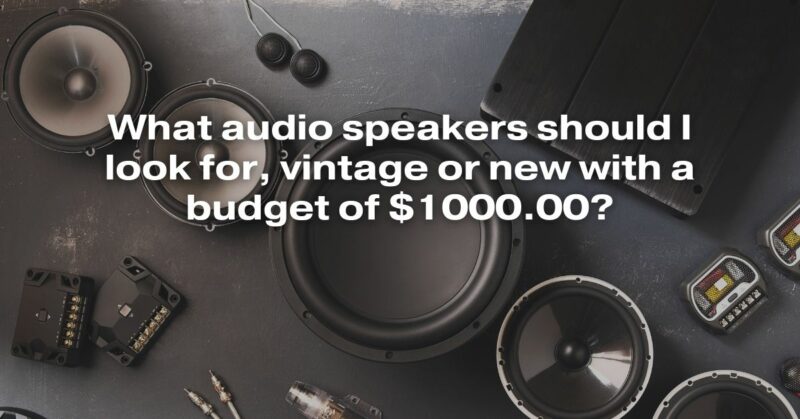 What Audio Speakers Should I Look For, Vintage Or New With A Budget Of $1000.00?