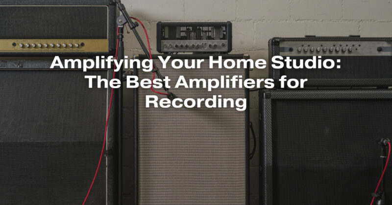 Amplifying Your Home Studio: The Best Amplifiers for Recording
