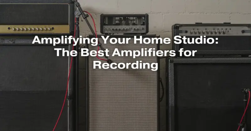 Amplifying Your Home Studio: The Best Amplifiers for Recording