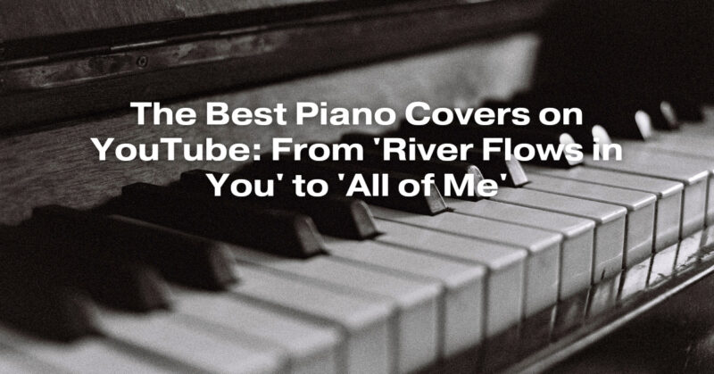 The Best Piano Covers on YouTube: From 'River Flows in You' to 'All of Me'