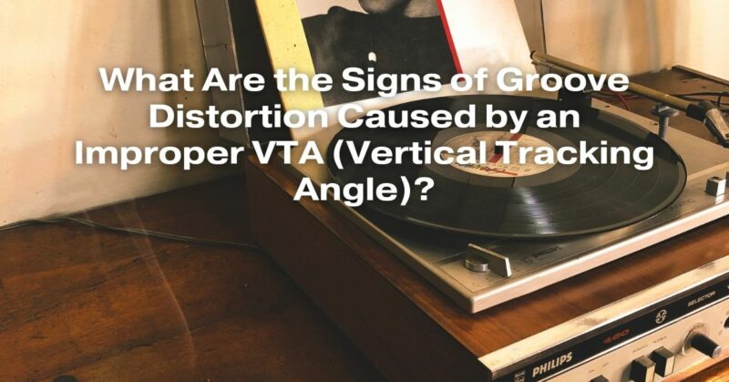 What Are the Signs of Groove Distortion Caused by an Improper VTA (Vertical Tracking Angle)?