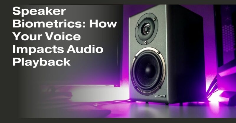 Speaker Biometrics: How Your Voice Impacts Audio Playback