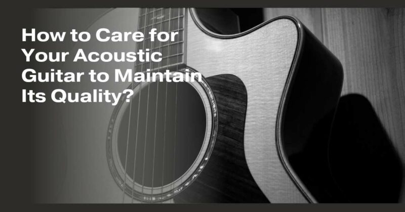 How to Care for Your Acoustic Guitar to Maintain Its Quality?
