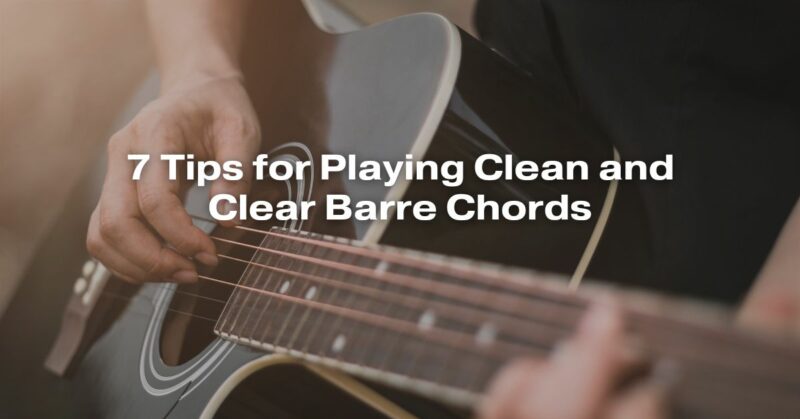 7 Tips for Playing Clean and Clear Barre Chords