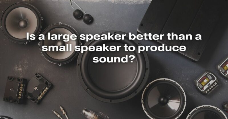 Is A Large Speaker Better Than A Small Speaker To Produce Sound?
