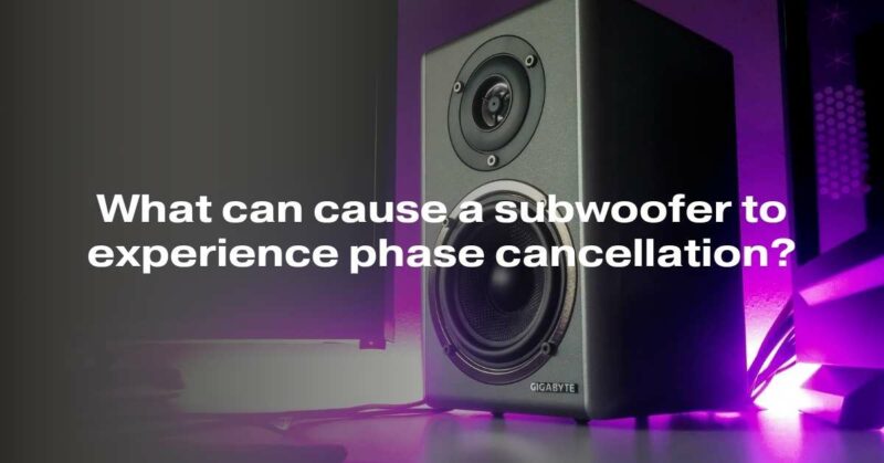 What can cause a subwoofer to experience phase cancellation?