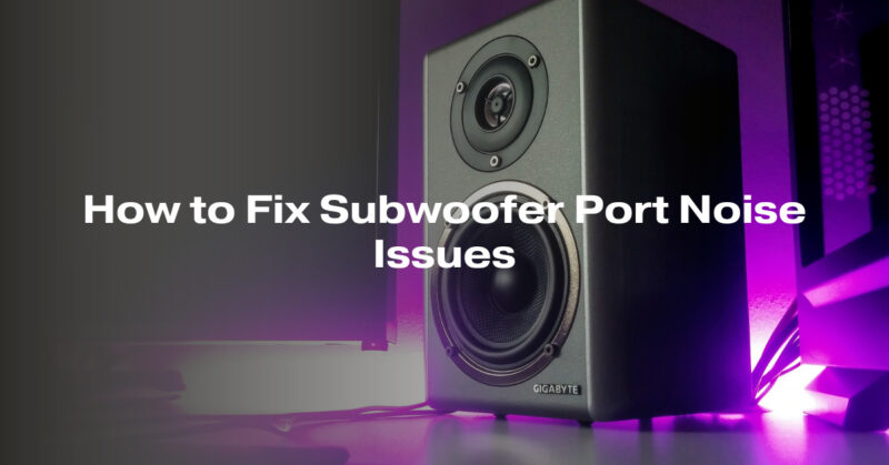 How to Fix Subwoofer Port Noise Issues