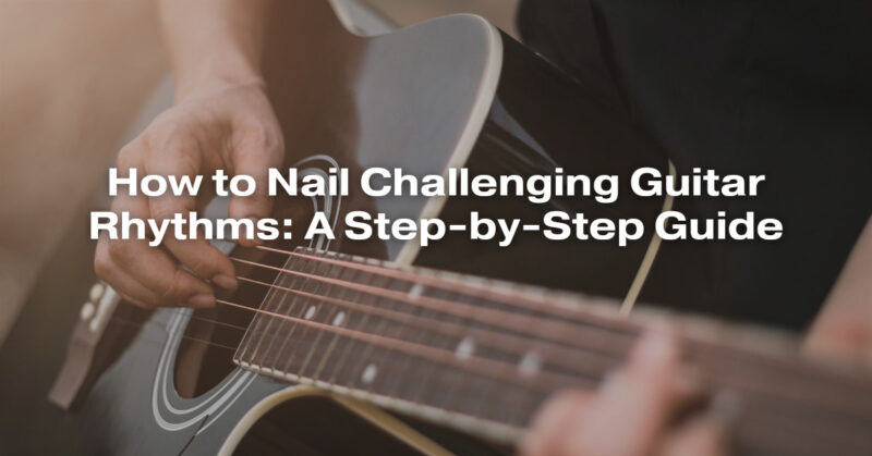 How to Nail Challenging Guitar Rhythms: A Step-by-Step Guide